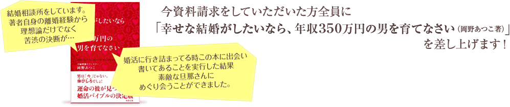 今資料請求をしていただいた方全員に「幸せな結婚がしたいなら、年収350万円の男を育てなさい（岡野あつこ著）」を差し上げます！