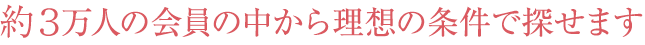 約3万人の会員の中から理想の条件で探せます