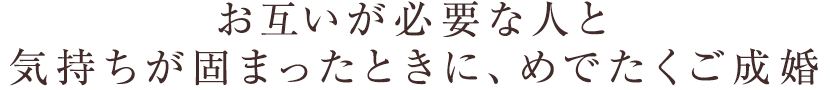 お互いが必要な人と気持ちが固まったときに、晴れてご成婚