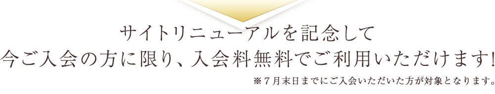 サイトリニューアルを記念して今ご入会の方に限り、入会料無料でご利用いただけます! ※6月末日までにご入会いただいた方が対象となります。